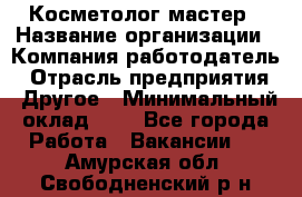 Косметолог-мастер › Название организации ­ Компания-работодатель › Отрасль предприятия ­ Другое › Минимальный оклад ­ 1 - Все города Работа » Вакансии   . Амурская обл.,Свободненский р-н